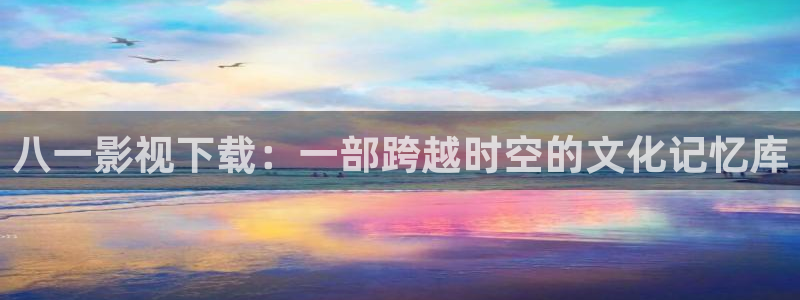白云视频免广告：八一影视下载：一部跨越时空的文化记忆库