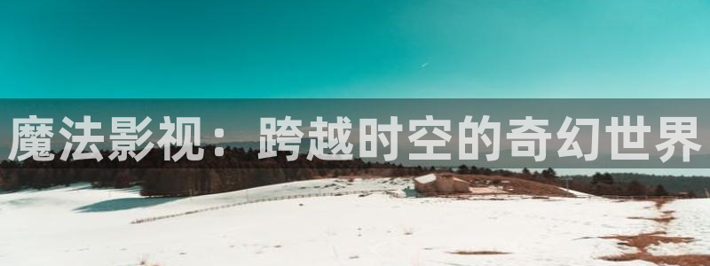 白云视频网站：魔法影视：跨越时空的奇幻世界