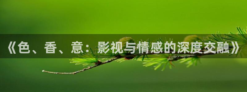 白云视频app下载：《色、香、意：影视与情感的深度交融》