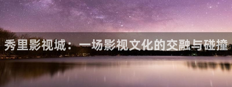 白云视频下载官方版：秀里影视城：一场影视文化的交融与碰撞