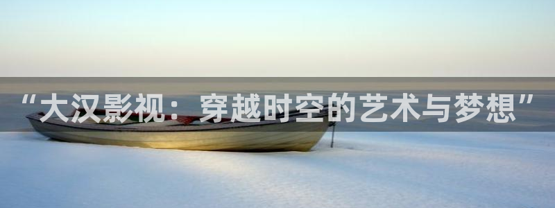白云视频免费下载：“大汉影视：穿越时空的艺术与梦想”